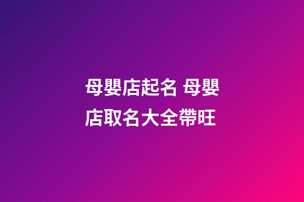 母嬰店起名 母嬰店取名大全帶旺